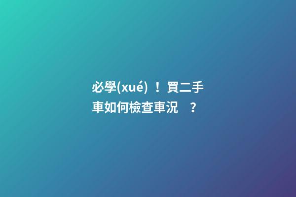 必學(xué)！買二手車如何檢查車況？